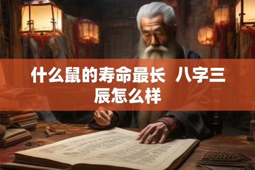 什么鼠的寿命最长 八字三辰怎么样 什么鼠的寿命最长 八字三辰怎么样