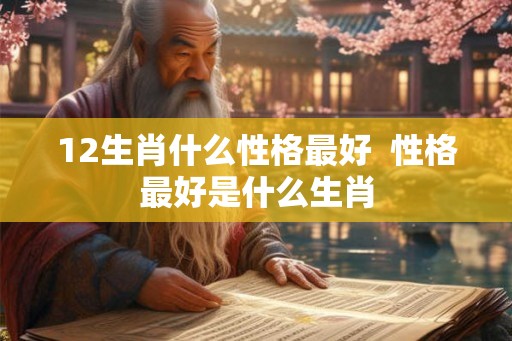 12生肖什么性格最好  性格最好是什么生肖