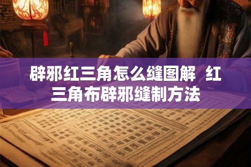 辟邪红三角怎么缝图解 红三角布辟邪缝制方法 辟邪红三角怎么缝图解 红三角布辟邪缝制方法