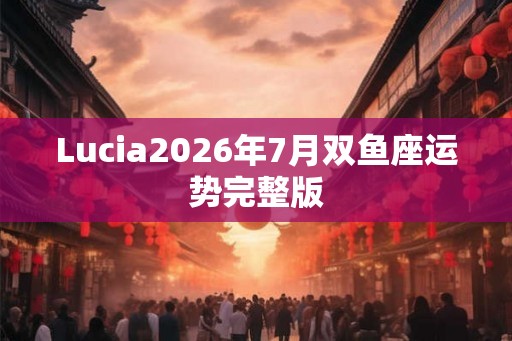 Lucia2026年7月双鱼座运势完整版