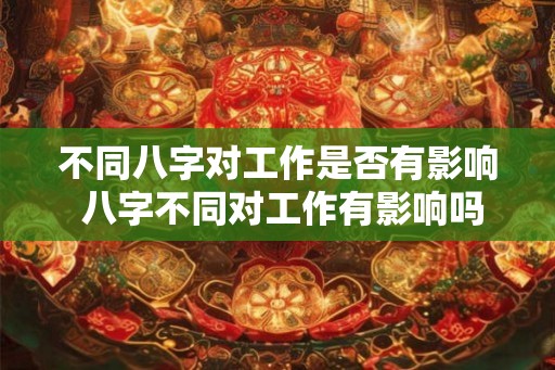 不同八字对工作是否有影响 八字不同对工作有影响吗