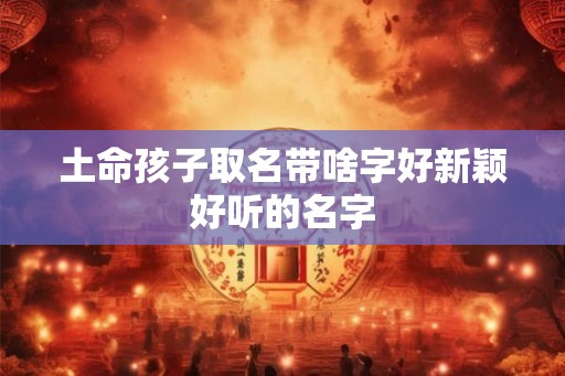 土命孩子取名带啥字好新颖好听的名字