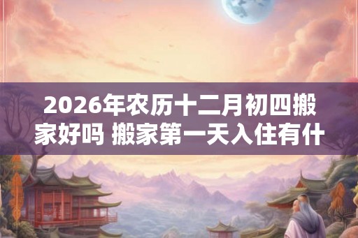 2026年农历十二月初四搬家好吗 搬家第一天入住有什么讲究