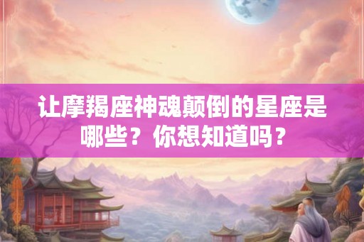 让摩羯座神魂颠倒的星座是哪些?你想知道吗? 让摩羯座神魂颠倒的星座是哪些?你想知道吗?
