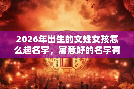 2026年出生的文姓女孩怎么起名字，寓意好的名字有什么