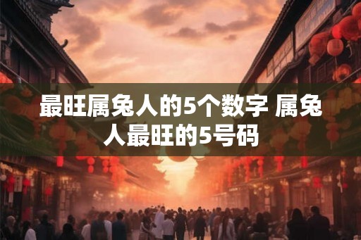 最旺属兔人的5个数字 属兔人最旺的5号码 最旺属兔人的5个数字 属兔人最旺的5号码