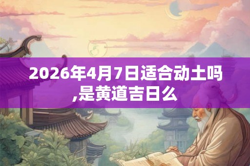 2026年4月7日适合动土吗,是黄道吉日么