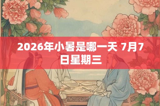 2026年小暑是哪一天 7月7日星期三