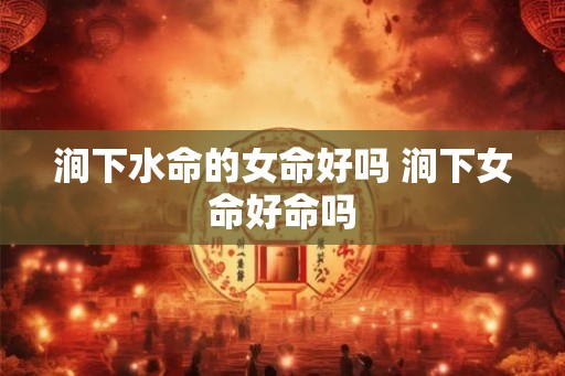 涧下水命的女命好吗 涧下女命好命吗 涧下水命的女命好吗 涧下女命好命吗
