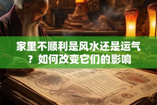 家里不顺利是风水还是运气？如何改变它们的影响