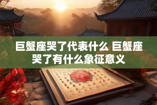 巨蟹座哭了代表什么 巨蟹座哭了有什么象征意义 巨蟹座哭了代表什么 巨蟹座哭了有什么象征意义