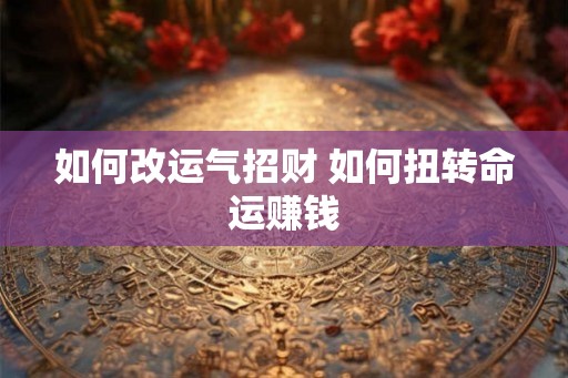 如何改运气招财 如何扭转命运赚钱