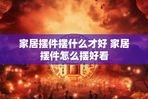 家居摆件摆什么才好 家居摆件怎么摆好看