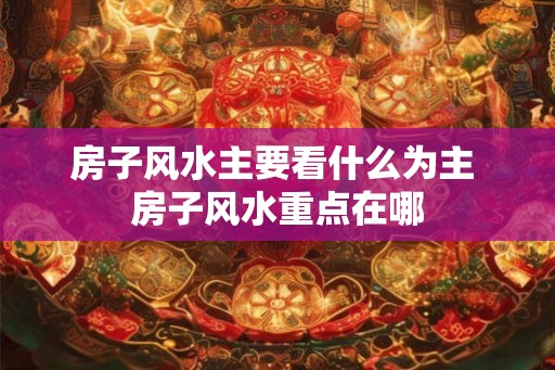 房子风水主要看什么为主 房子风水重点在哪