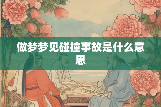 做梦梦见碰撞事故是什么意思 做梦梦见碰撞事故是什么意思