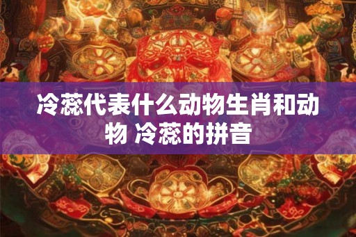 冷蕊代表什么动物生肖和动物 冷蕊的拼音