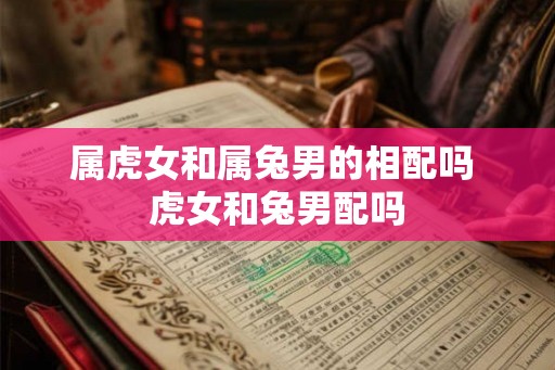 属虎女和属兔男的相配吗 虎女和兔男配吗