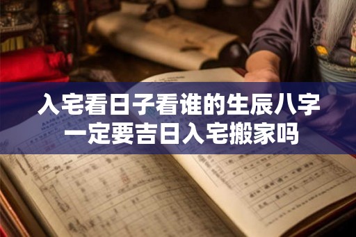 入宅看日子看谁的生辰八字 一定要吉日入宅搬家吗