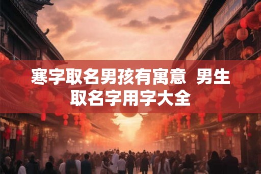 寒字取名男孩有寓意  男生取名字用字大全