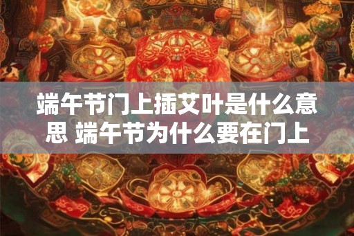 端午节门上插艾叶是什么意思 端午节为什么要在门上插艾叶