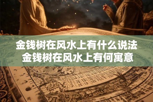 金钱树在风水上有什么说法 金钱树在风水上有何寓意