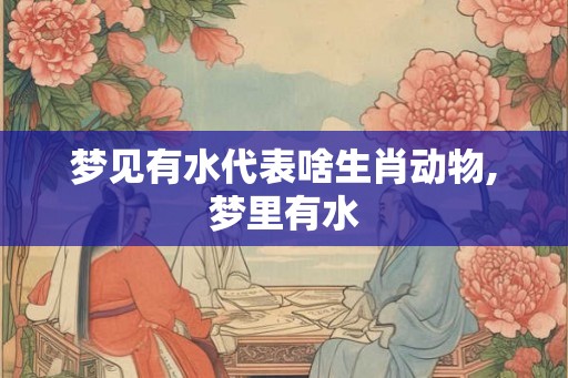 梦见有水代表啥生肖动物,梦里有水