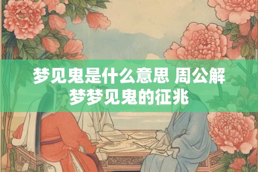梦见鬼是什么意思 周公解梦梦见鬼的征兆