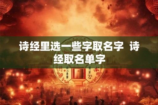 诗经里选一些字取名字  诗经取名单字