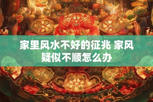 家里风水不好的征兆 家风疑似不顺怎么办 家里风水不好的征兆 家风疑似不顺怎么办