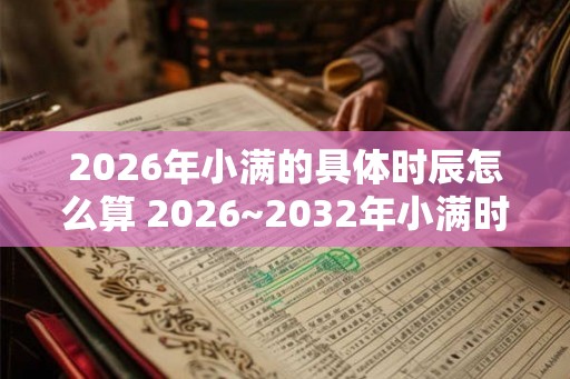 2026年小满的具体时辰怎么算 2026~2032年小满时间介绍