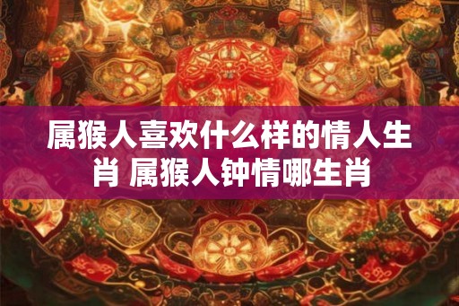 属猴人喜欢什么样的情人生肖 属猴人钟情哪生肖