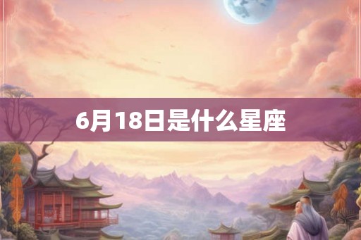 6月18日是什么星座 6月18日是什么星座