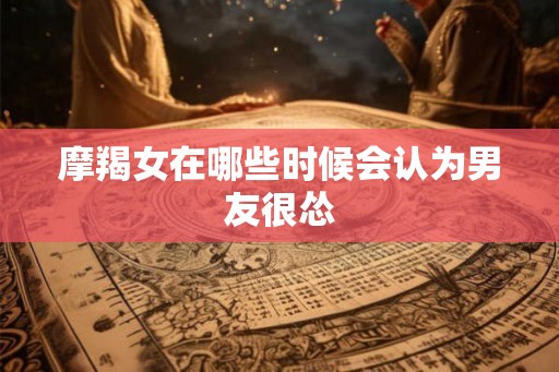 摩羯女在哪些时候会认为男友很怂