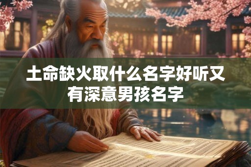 土命缺火取什么名字好听又有深意男孩名字 土命缺火取什么名字好听又有深意男孩名字
