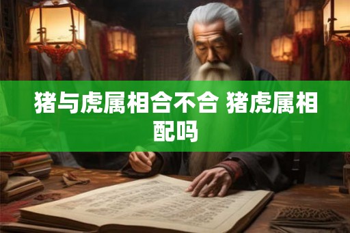 猪与虎属相合不合 猪虎属相配吗