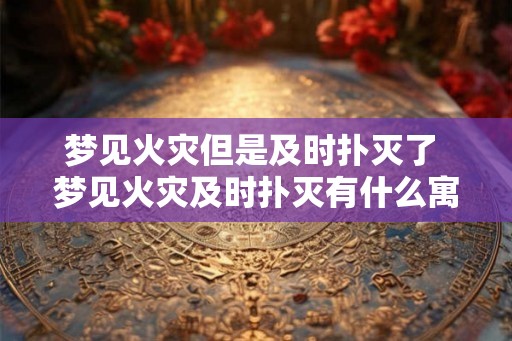 梦见火灾但是及时扑灭了 梦见火灾及时扑灭有什么寓意