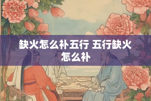缺火怎么补五行 五行缺火怎么补