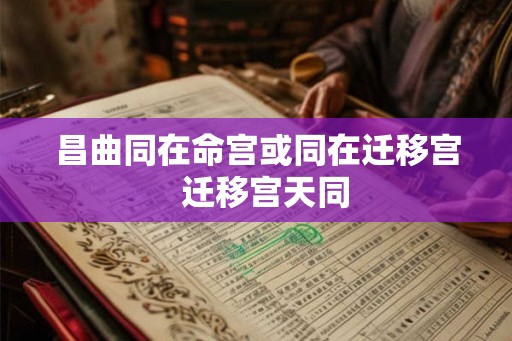 昌曲同在命宫或同在迁移宫  迁移宫天同