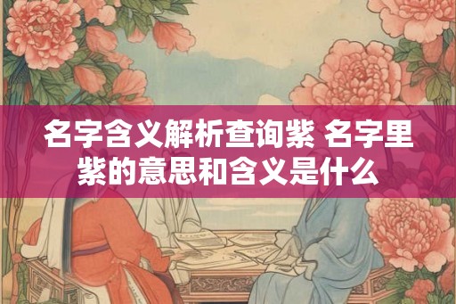 名字含义解析查询紫 名字里紫的意思和含义是什么 名字含义解析查询紫 名字里紫的意思和含义是什么