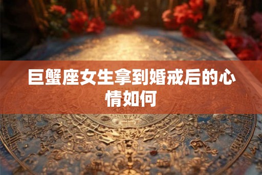 巨蟹座女生拿到婚戒后的心情如何