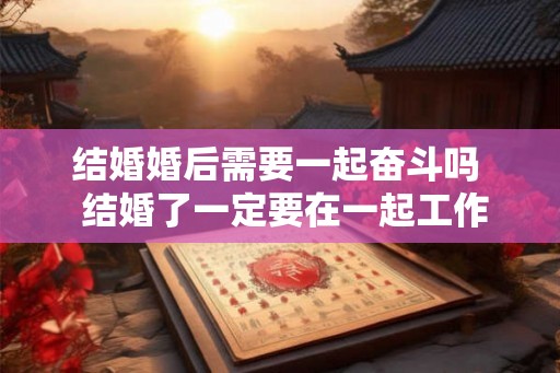结婚婚后需要一起奋斗吗 结婚了一定要在一起工作吗 结婚婚后需要一起奋斗吗 结婚了一定要在一起工作吗