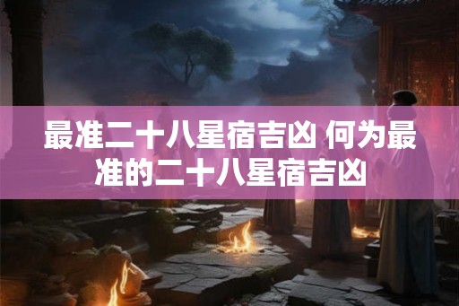 最准二十八星宿吉凶 何为最准的二十八星宿吉凶