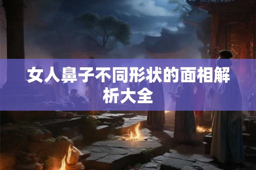 女人鼻子不同形状的面相解析大全