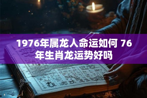1976年属龙人命运如何 76年生肖龙运势好吗 1976年属龙人命运如何 76年生肖龙运势好吗