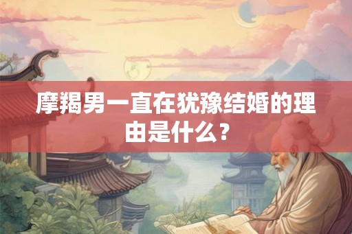 摩羯男一直在犹豫结婚的理由是什么？