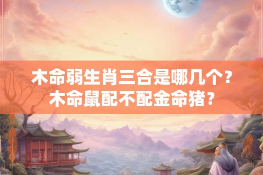 木命弱生肖三合是哪几个？木命鼠配不配金命猪？
