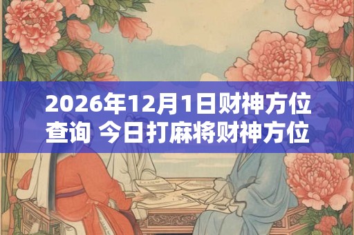 2026年12月1日财神方位查询 今日打麻将财神方位一览表 2026年12月1日财神方位查询 今日打麻将财神方位一览表