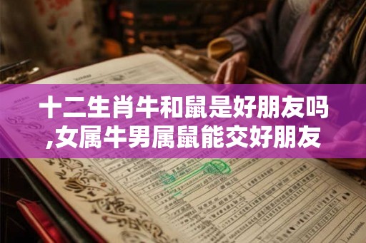 十二生肖牛和鼠是好朋友吗,女属牛男属鼠能交好朋友吗？