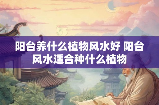 阳台养什么植物风水好 阳台风水适合种什么植物