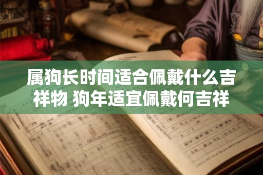 属狗长时间适合佩戴什么吉祥物 狗年适宜佩戴何吉祥物 属狗长时间适合佩戴什么吉祥物 狗年适宜佩戴何吉祥物